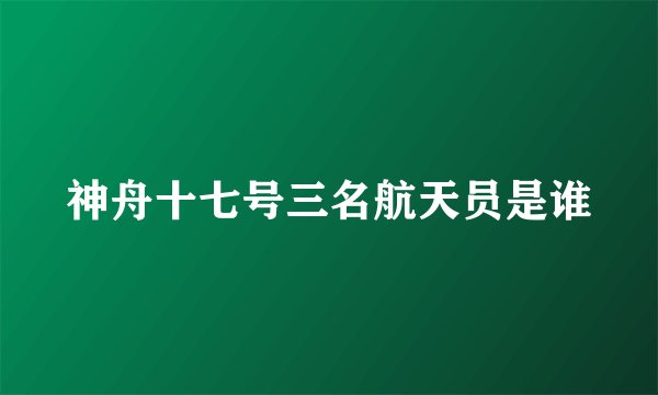 神舟十七号三名航天员是谁