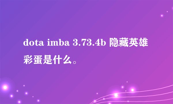 dota imba 3.73.4b 隐藏英雄彩蛋是什么。