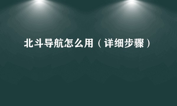 北斗导航怎么用（详细步骤）
