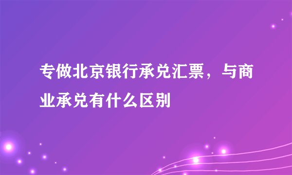 专做北京银行承兑汇票，与商业承兑有什么区别