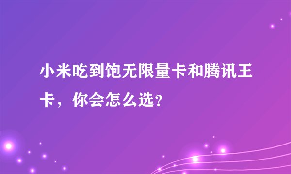 小米吃到饱无限量卡和腾讯王卡，你会怎么选？