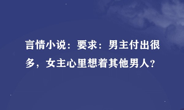 言情小说：要求：男主付出很多，女主心里想着其他男人？