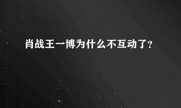 肖战王一博为什么不互动了？