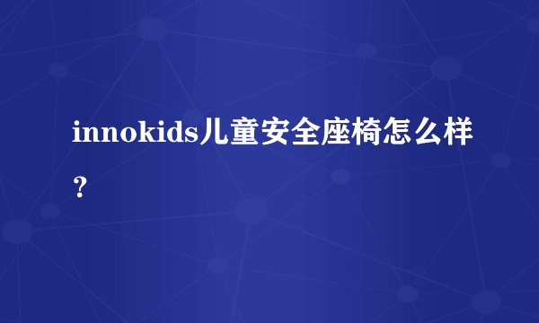 innokids儿童安全座椅怎么样？