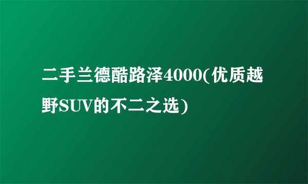 二手兰德酷路泽4000(优质越野SUV的不二之选)