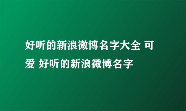 好听的新浪微博名字大全 可爱 好听的新浪微博名字