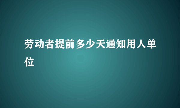 劳动者提前多少天通知用人单位