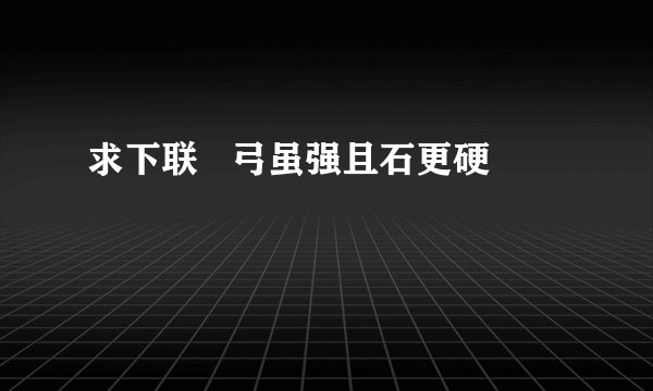 求下联   弓虽强且石更硬