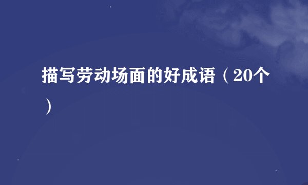 描写劳动场面的好成语（20个）