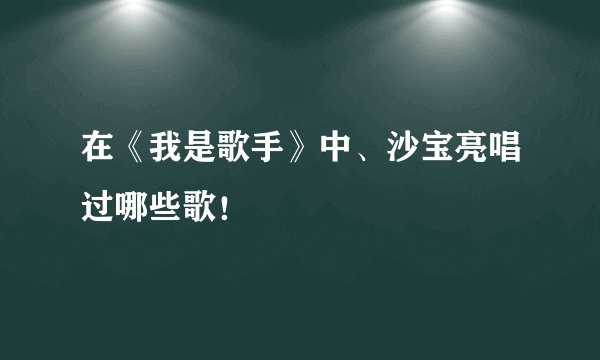 在《我是歌手》中、沙宝亮唱过哪些歌！