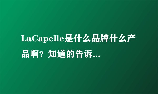 LaCapelle是什么品牌什么产品啊？知道的告诉一下谢谢！~