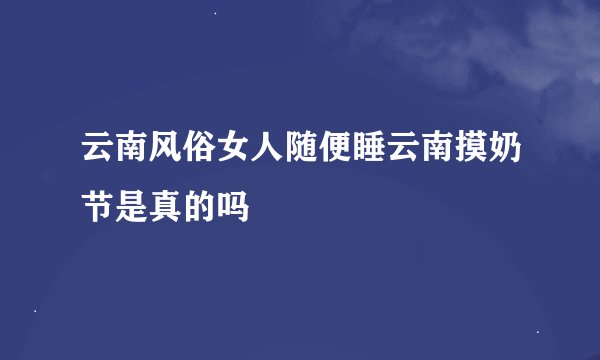 云南风俗女人随便睡云南摸奶节是真的吗