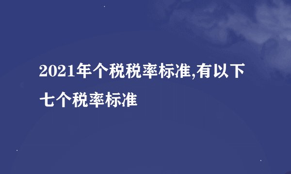 2021年个税税率标准,有以下七个税率标准