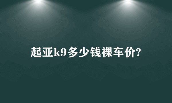 起亚k9多少钱裸车价?