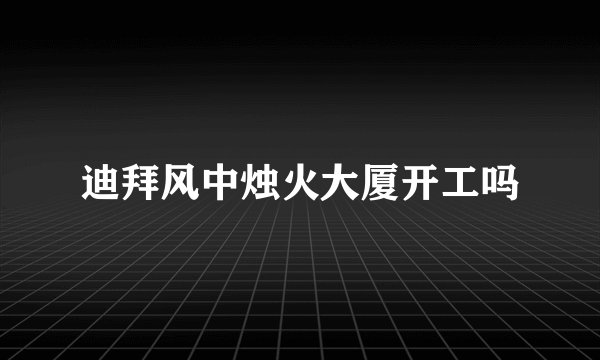 迪拜风中烛火大厦开工吗