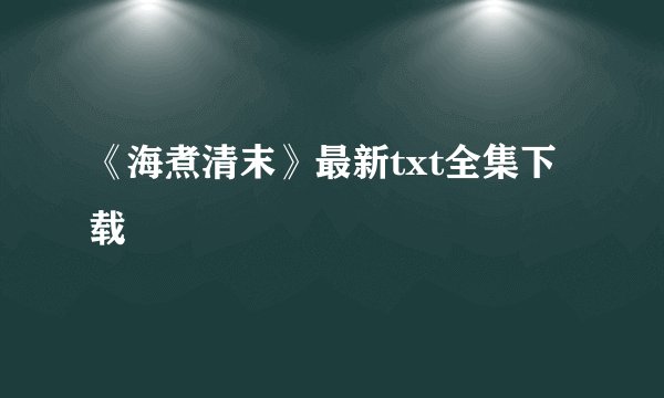 《海煮清末》最新txt全集下载
