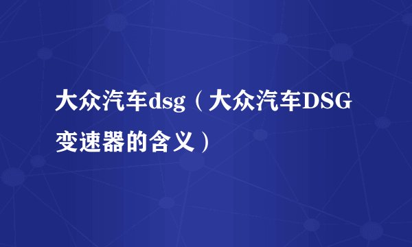 大众汽车dsg（大众汽车DSG变速器的含义）