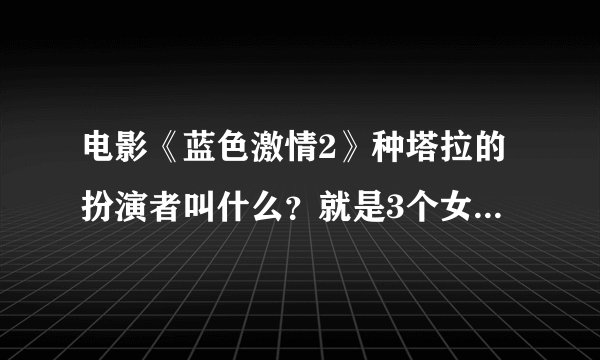 电影《蓝色激情2》种塔拉的扮演者叫什么？就是3个女演员中最骨感的那一位。