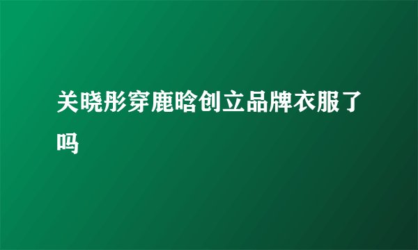 关晓彤穿鹿晗创立品牌衣服了吗