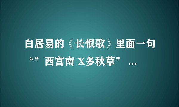 白居易的《长恨歌》里面一句“”西宫南 X多秋草” 里面那个字是什么？