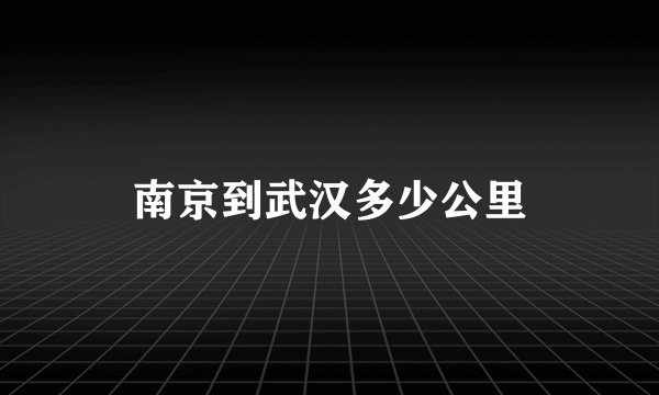 南京到武汉多少公里