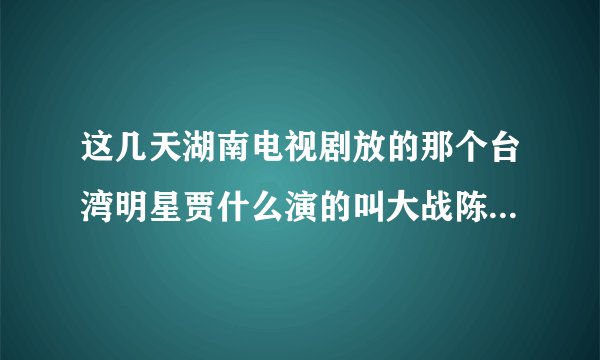 这几天湖南电视剧放的那个台湾明星贾什么演的叫大战陈世美到底叫什么名字啊