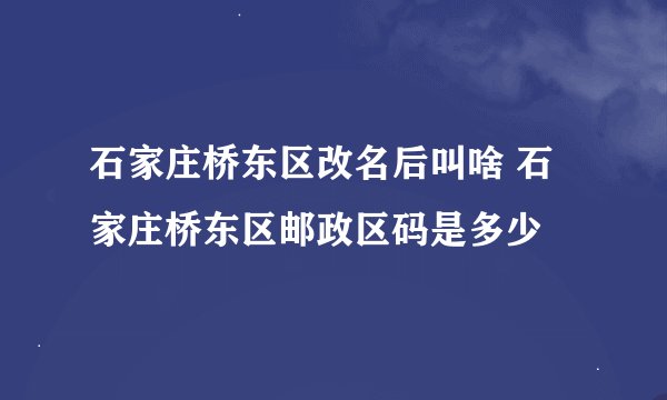 石家庄桥东区改名后叫啥 石家庄桥东区邮政区码是多少
