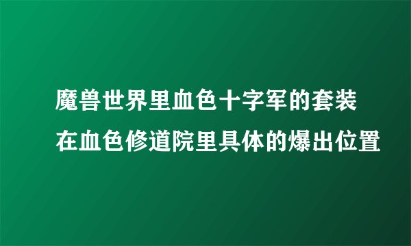 魔兽世界里血色十字军的套装在血色修道院里具体的爆出位置