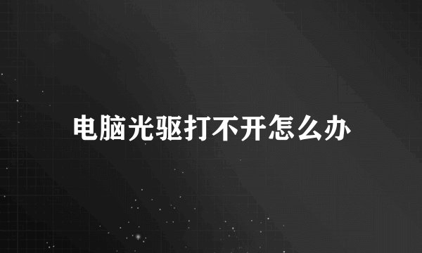 电脑光驱打不开怎么办