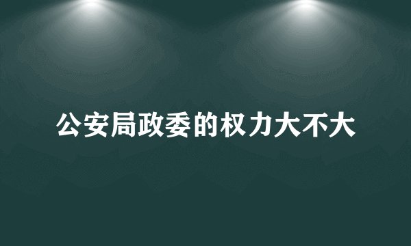 公安局政委的权力大不大
