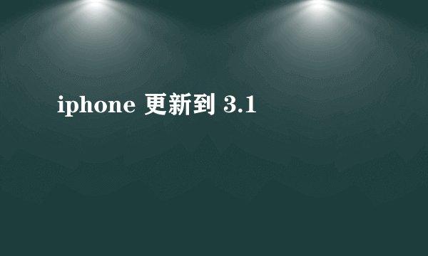 iphone 更新到 3.1
