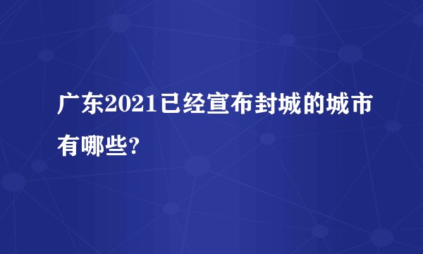 广东2021已经宣布封城的城市有哪些?