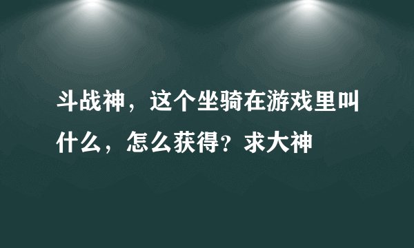 斗战神，这个坐骑在游戏里叫什么，怎么获得？求大神