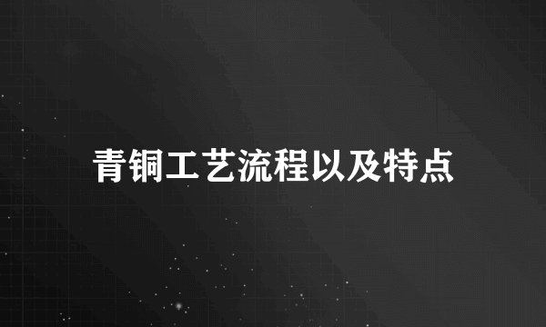 青铜工艺流程以及特点