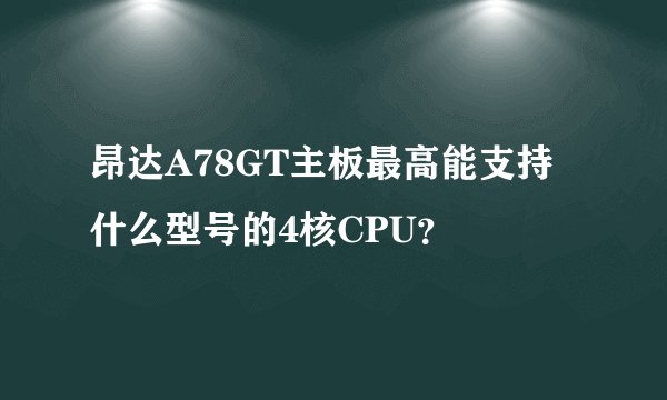 昂达A78GT主板最高能支持什么型号的4核CPU？