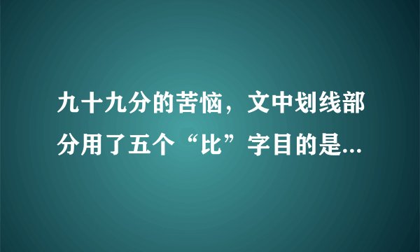 九十九分的苦恼，文中划线部分用了五个“比”字目的是突出什么？