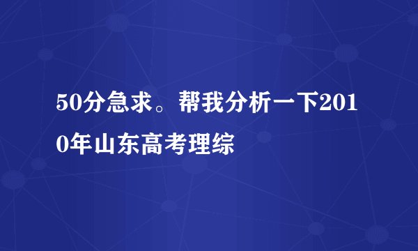 50分急求。帮我分析一下2010年山东高考理综