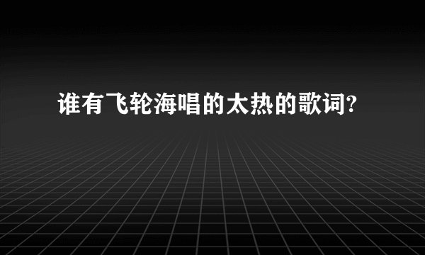 谁有飞轮海唱的太热的歌词?