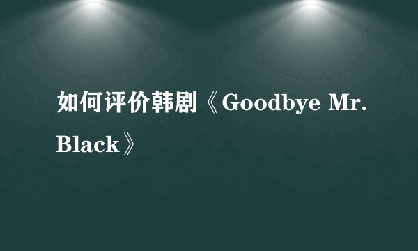 如何评价韩剧《Goodbye Mr.Black》