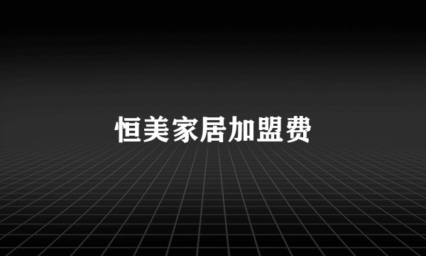 恒美家居加盟费