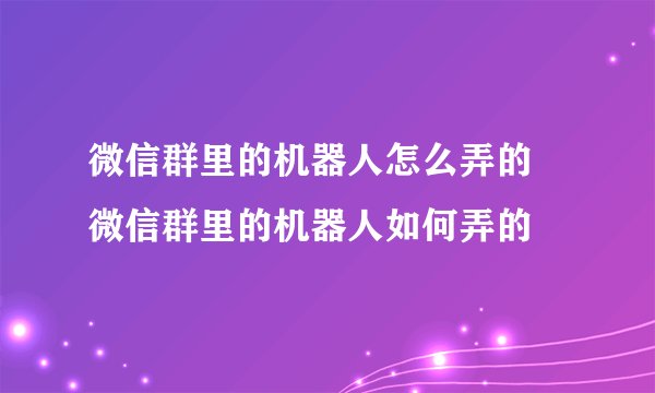 微信群里的机器人怎么弄的 微信群里的机器人如何弄的