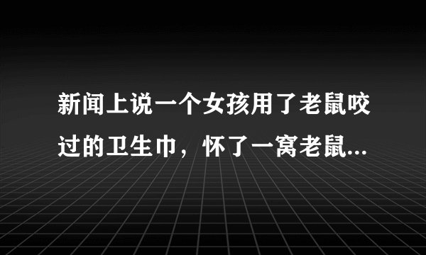 新闻上说一个女孩用了老鼠咬过的卫生巾，怀了一窝老鼠，会是真的吗