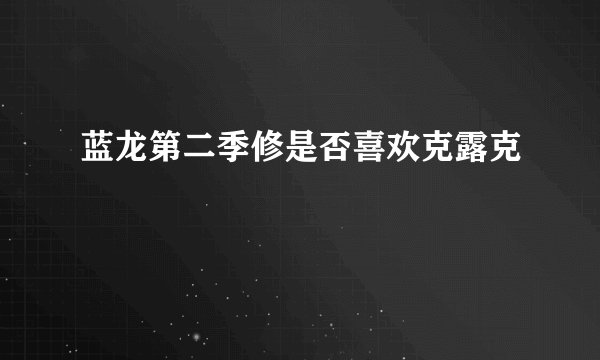 蓝龙第二季修是否喜欢克露克