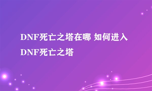 DNF死亡之塔在哪 如何进入DNF死亡之塔