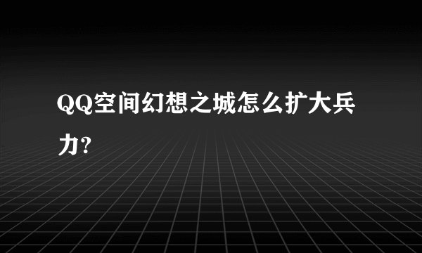 QQ空间幻想之城怎么扩大兵力?