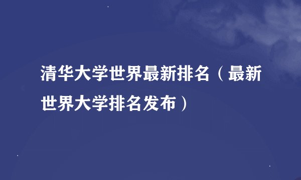 清华大学世界最新排名（最新世界大学排名发布）