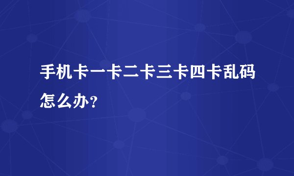 手机卡一卡二卡三卡四卡乱码怎么办？