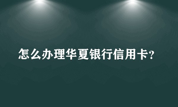 怎么办理华夏银行信用卡？