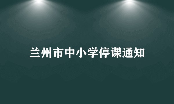 兰州市中小学停课通知