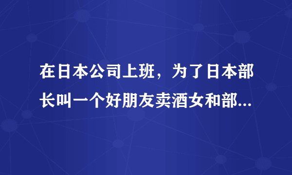 在日本公司上班，为了日本部长叫一个好朋友卖酒女和部长玩，后来又让他走了，最后在老家又遇到了那个女
